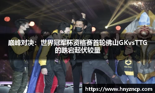 巅峰对决：世界冠军杯资格赛首轮佛山GKvsTTG的跌宕起伏较量