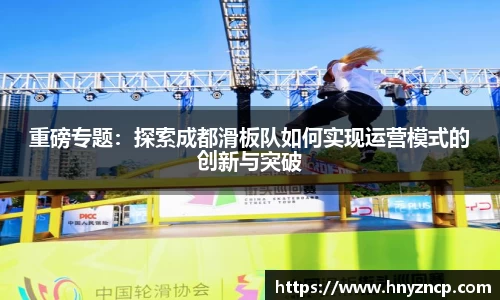 重磅专题：探索成都滑板队如何实现运营模式的创新与突破