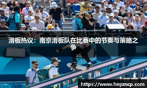 滑板热议：南京滑板队在比赛中的节奏与策略之争