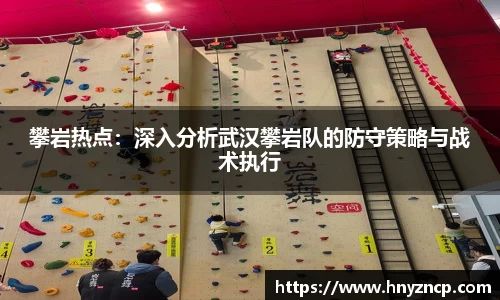攀岩热点：深入分析武汉攀岩队的防守策略与战术执行
