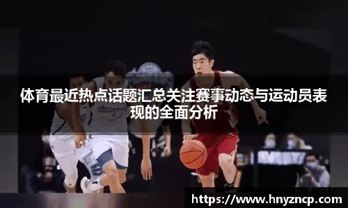 体育最近热点话题汇总关注赛事动态与运动员表现的全面分析