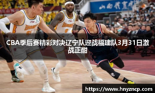 CBA季后赛精彩对决辽宁队迎战福建队3月31日激战正酣